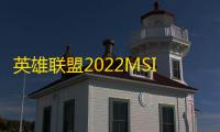 英雄联盟2022MSI季中冠军赛什么时候开始